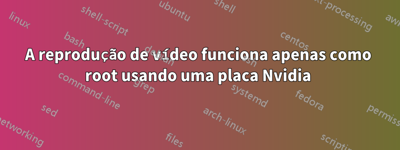 A reprodução de vídeo funciona apenas como root usando uma placa Nvidia