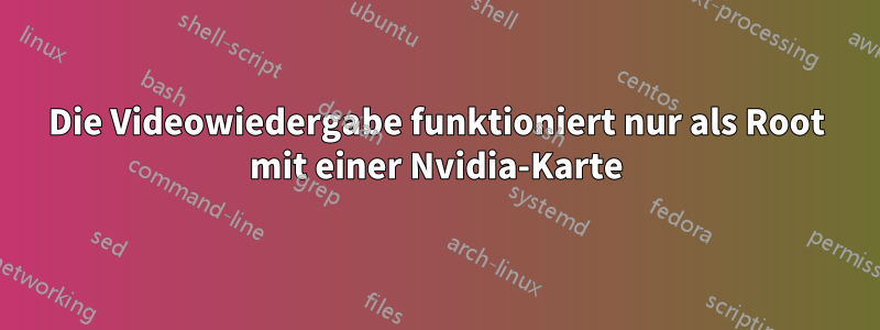 Die Videowiedergabe funktioniert nur als Root mit einer Nvidia-Karte