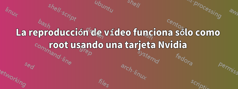 La reproducción de vídeo funciona sólo como root usando una tarjeta Nvidia