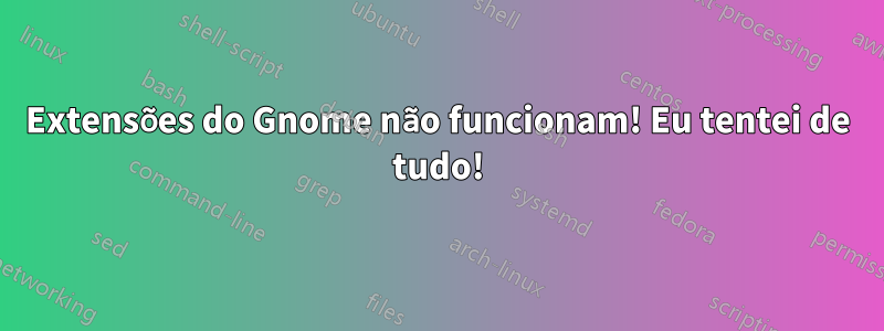 Extensões do Gnome não funcionam! Eu tentei de tudo!