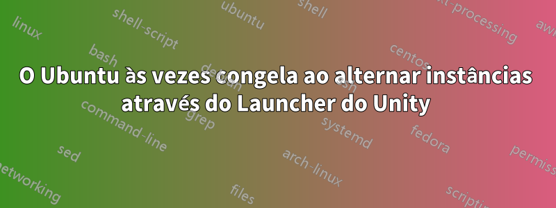 O Ubuntu às vezes congela ao alternar instâncias através do Launcher do Unity