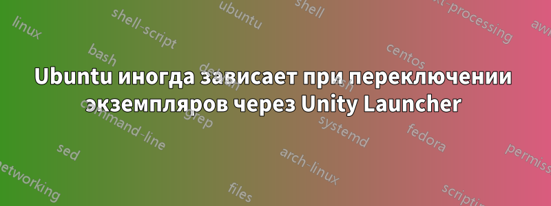 Ubuntu иногда зависает при переключении экземпляров через Unity Launcher