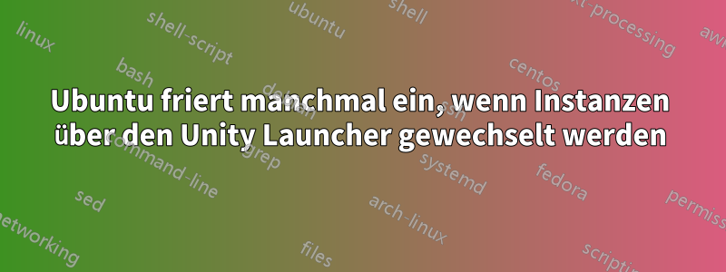 Ubuntu friert manchmal ein, wenn Instanzen über den Unity Launcher gewechselt werden