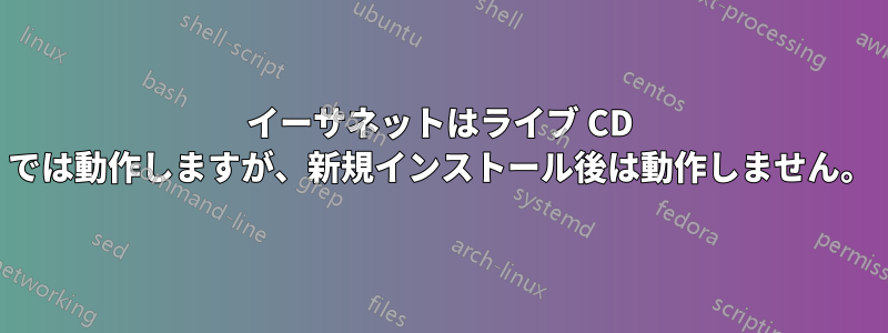 イーサネットはライブ CD では動作しますが、新規インストール後は動作しません。