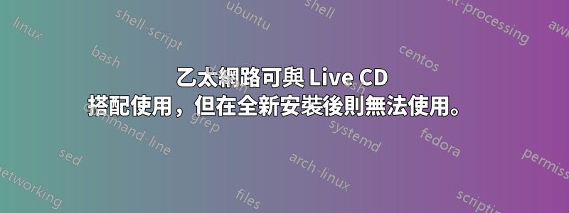 乙太網路可與 Live CD 搭配使用，但在全新安裝後則無法使用。 