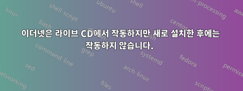 이더넷은 라이브 CD에서 작동하지만 새로 설치한 후에는 작동하지 않습니다. 