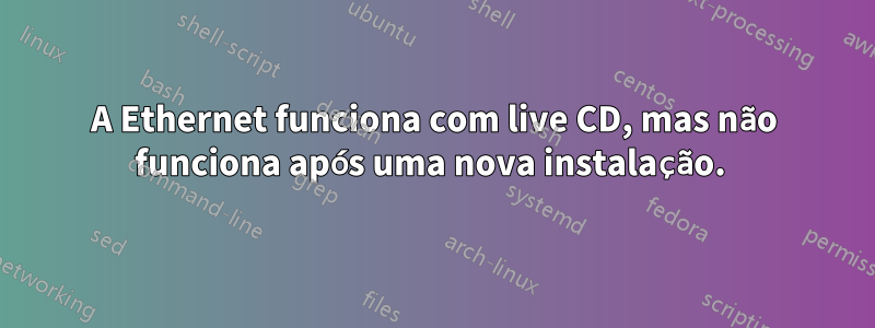 A Ethernet funciona com live CD, mas não funciona após uma nova instalação. 