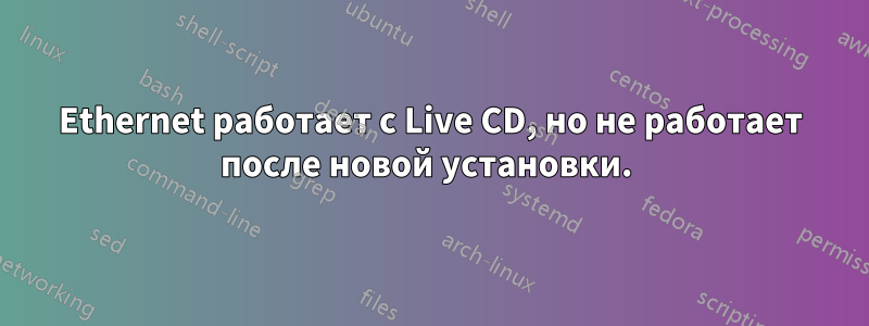 Ethernet работает с Live CD, но не работает после новой установки. 