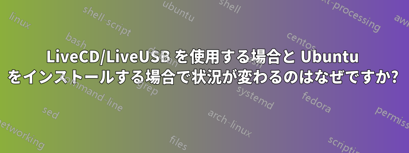 LiveCD/LiveUSB を使用する場合と Ubuntu をインストールする場合で状況が変わるのはなぜですか?