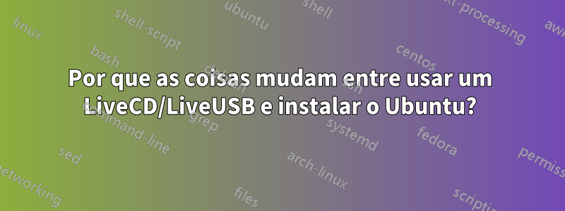 Por que as coisas mudam entre usar um LiveCD/LiveUSB e instalar o Ubuntu?