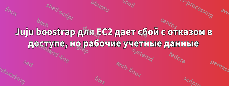 Juju boostrap для EC2 дает сбой с отказом в доступе, но рабочие учетные данные