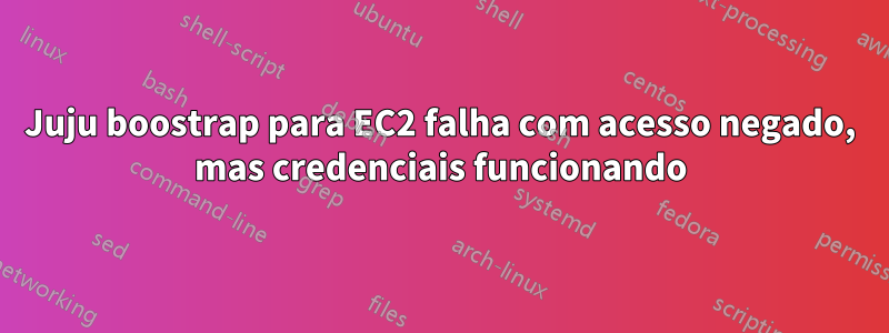 Juju boostrap para EC2 falha com acesso negado, mas credenciais funcionando