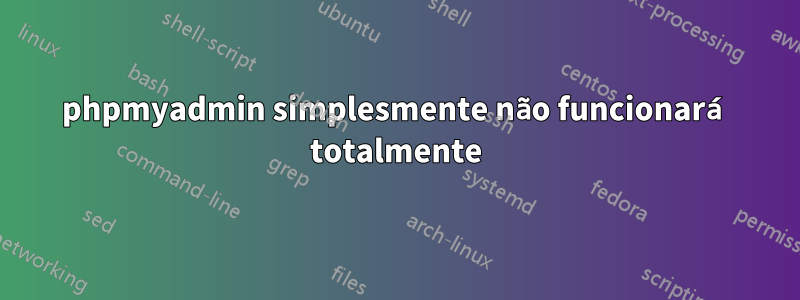 phpmyadmin simplesmente não funcionará totalmente