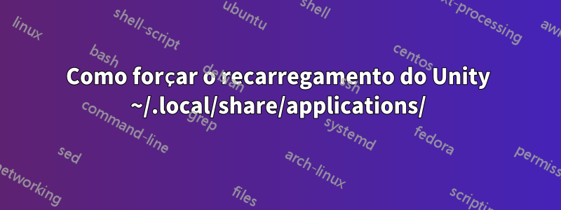 Como forçar o recarregamento do Unity ~/.local/share/applications/