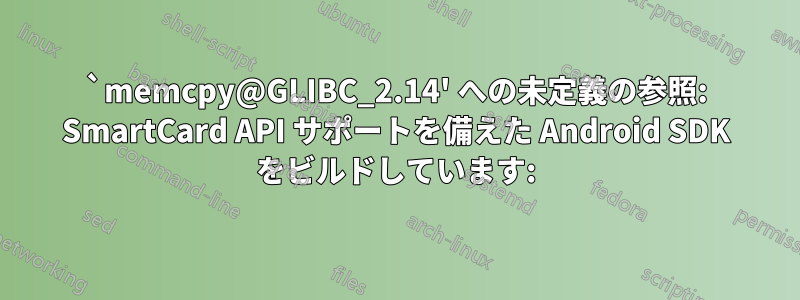 `memcpy@GLIBC_2.14' への未定義の参照: SmartCard API サポートを備えた Android SDK をビルドしています: