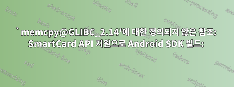 `memcpy@GLIBC_2.14'에 대한 정의되지 않은 참조: SmartCard API 지원으로 Android SDK 빌드: