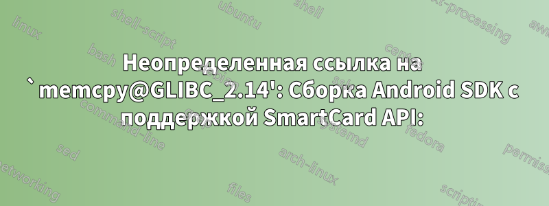 Неопределенная ссылка на `memcpy@GLIBC_2.14': Сборка Android SDK с поддержкой SmartCard API: