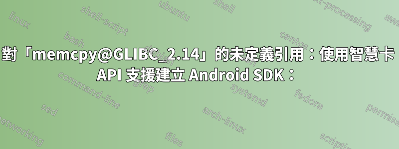 對「memcpy@GLIBC_2.14」的未定義引用：使用智慧卡 API 支援建立 Android SDK：