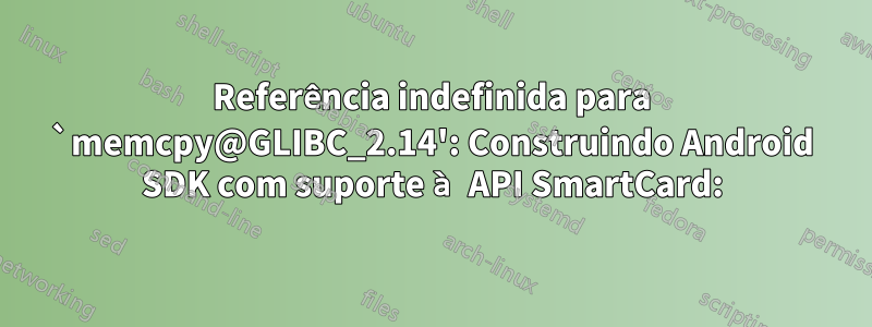 Referência indefinida para `memcpy@GLIBC_2.14': Construindo Android SDK com suporte à API SmartCard: