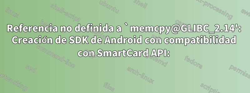 Referencia no definida a `memcpy@GLIBC_2.14': Creación de SDK de Android con compatibilidad con SmartCard API: