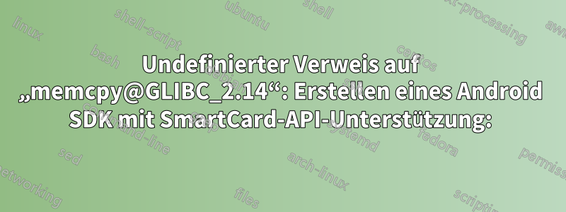 Undefinierter Verweis auf „memcpy@GLIBC_2.14“: Erstellen eines Android SDK mit SmartCard-API-Unterstützung: