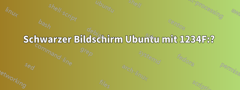 Schwarzer Bildschirm Ubuntu mit 1234F:?