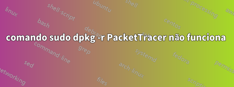 comando sudo dpkg -r PacketTracer não funciona