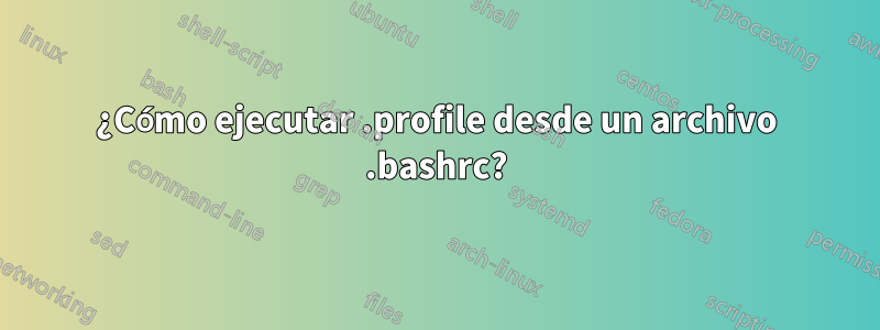 ¿Cómo ejecutar .profile desde un archivo .bashrc?