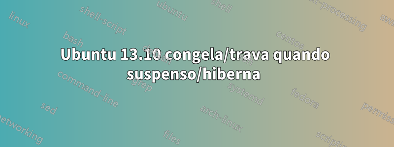 Ubuntu 13.10 congela/trava quando suspenso/hiberna 