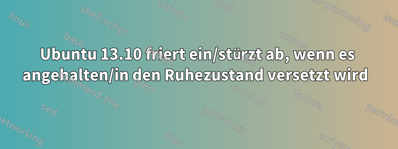 Ubuntu 13.10 friert ein/stürzt ab, wenn es angehalten/in den Ruhezustand versetzt wird 