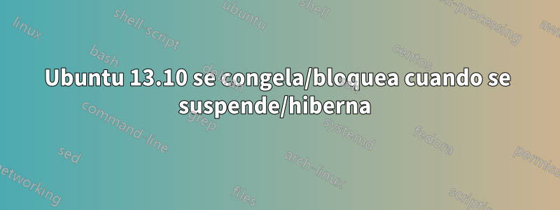 Ubuntu 13.10 se congela/bloquea cuando se suspende/hiberna 