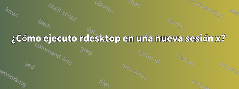 ¿Cómo ejecuto rdesktop en una nueva sesión x?