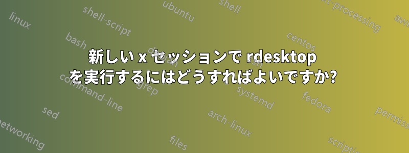 新しい x セッションで rdesktop を実行するにはどうすればよいですか?