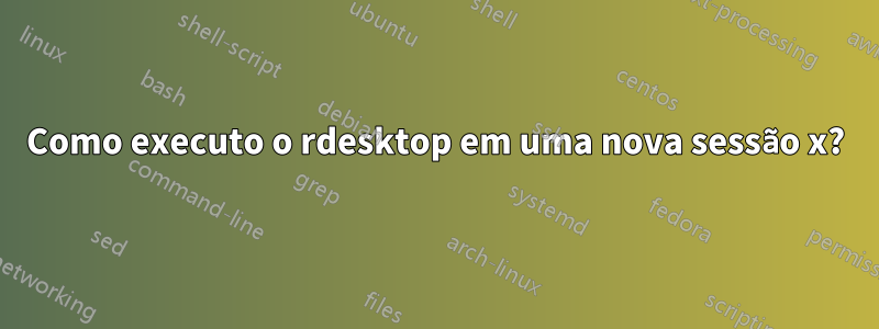 Como executo o rdesktop em uma nova sessão x?