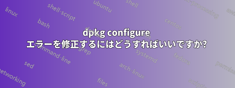 dpkg configure エラーを修正するにはどうすればいいですか?