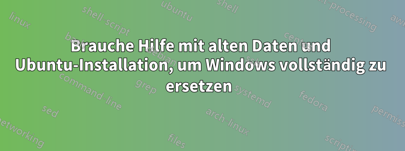 Brauche Hilfe mit alten Daten und Ubuntu-Installation, um Windows vollständig zu ersetzen 