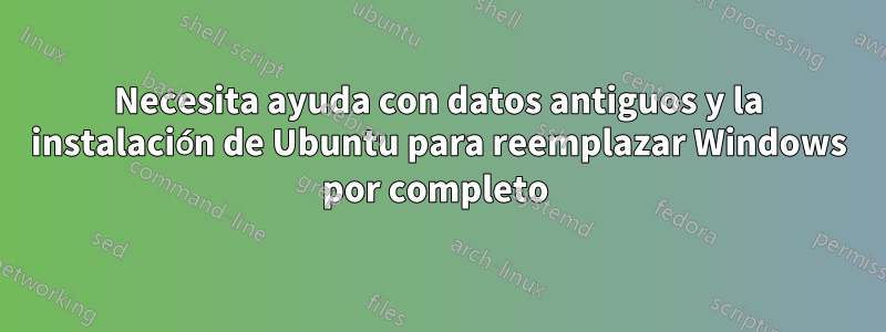 Necesita ayuda con datos antiguos y la instalación de Ubuntu para reemplazar Windows por completo 