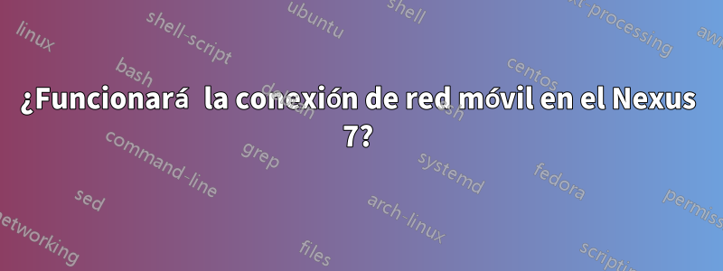 ¿Funcionará la conexión de red móvil en el Nexus 7?