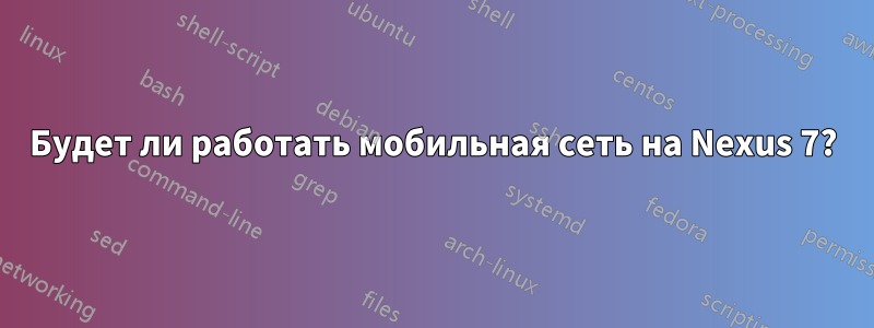 Будет ли работать мобильная сеть на Nexus 7?