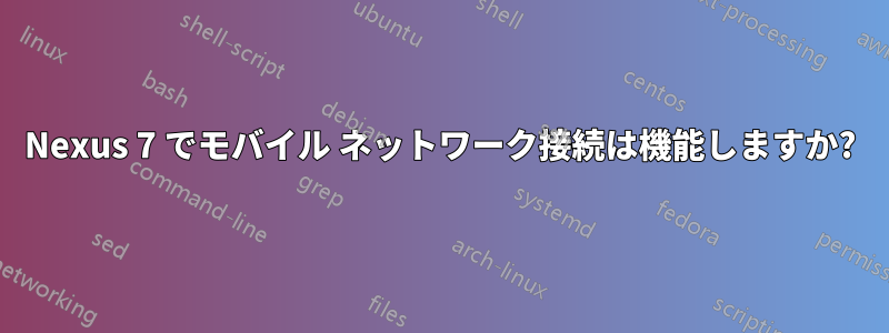 Nexus 7 でモバイル ネットワーク接続は機能しますか?