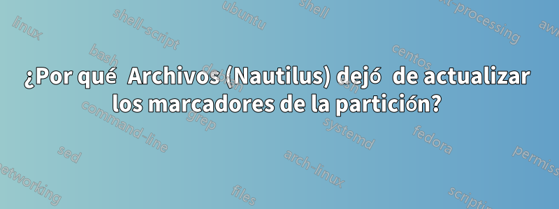 ¿Por qué Archivos (Nautilus) dejó de actualizar los marcadores de la partición?