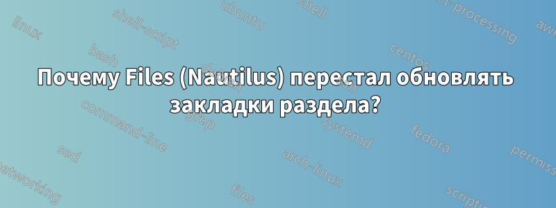 Почему Files (Nautilus) перестал обновлять закладки раздела?