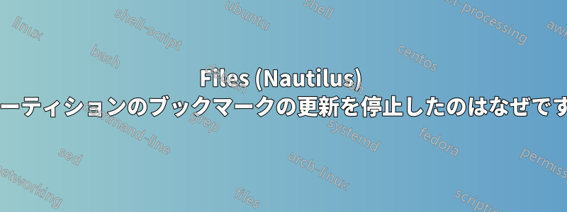 Files (Nautilus) がパーティションのブックマークの更新を停止したのはなぜですか?