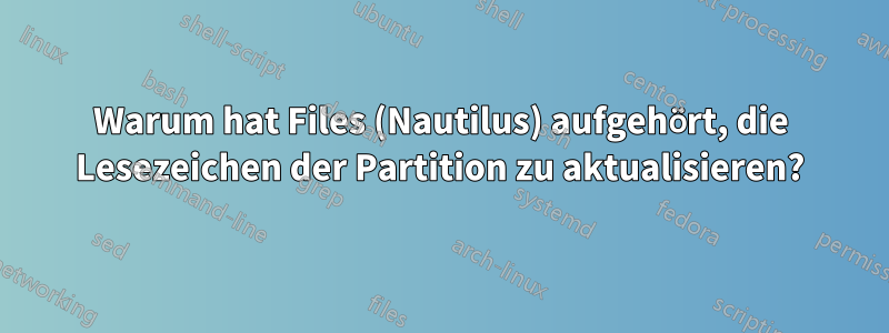 Warum hat Files (Nautilus) aufgehört, die Lesezeichen der Partition zu aktualisieren?