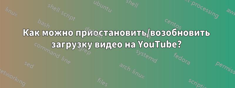 Как можно приостановить/возобновить загрузку видео на YouTube?