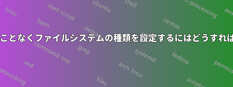 データを失うことなくファイルシステムの種類を設定するにはどうすればいいですか?