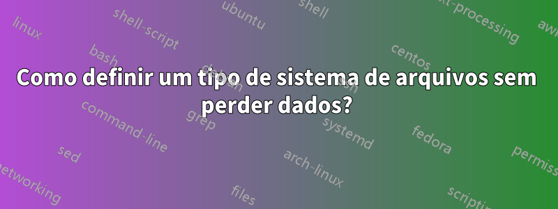 Como definir um tipo de sistema de arquivos sem perder dados?