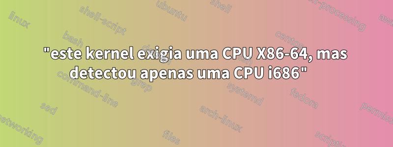 "este kernel exigia uma CPU X86-64, mas detectou apenas uma CPU i686" 