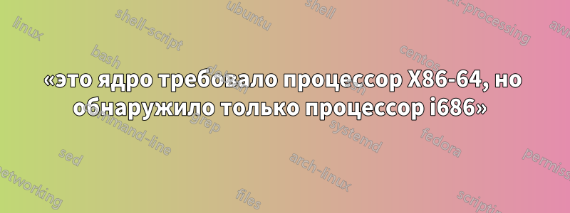 «это ядро ​​требовало процессор X86-64, но обнаружило только процессор i686» 