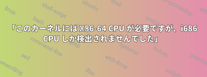 「このカーネルには X86-64 CPU が必要ですが、i686 CPU しか検出されませんでした」